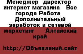 Менеджер (директор) интернет-магазина - Все города Работа » Дополнительный заработок и сетевой маркетинг   . Алтайский край